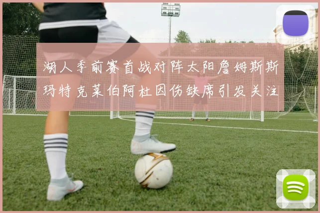 湖人季前赛首战对阵太阳詹姆斯斯玛特克莱伯阿杜因伤缺席引发关注