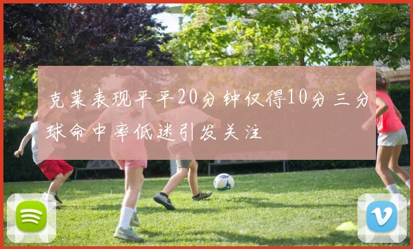 克莱表现平平20分钟仅得10分三分球命中率低迷引发关注