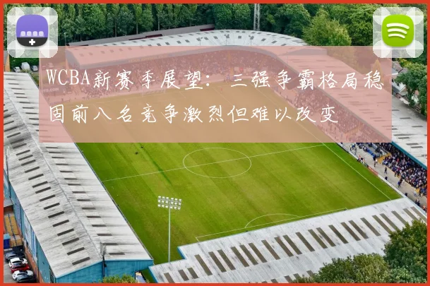WCBA新赛季展望：三强争霸格局稳固前八名竞争激烈但难以改变