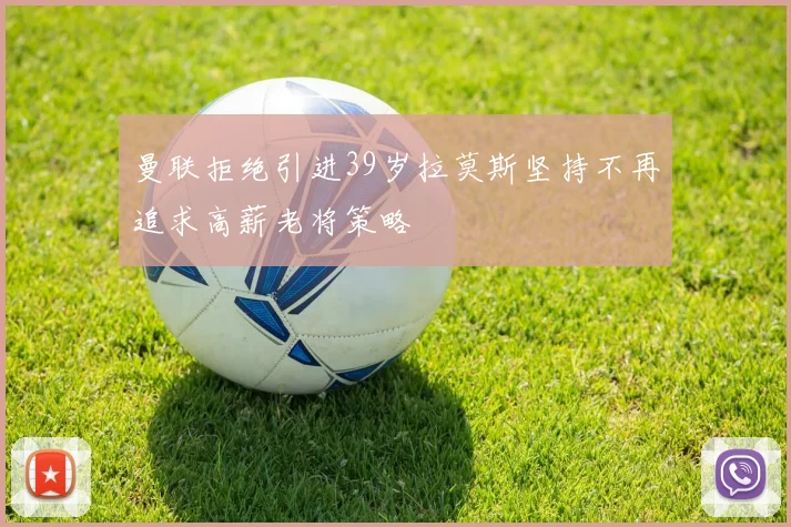 曼联拒绝引进39岁拉莫斯坚持不再追求高薪老将策略