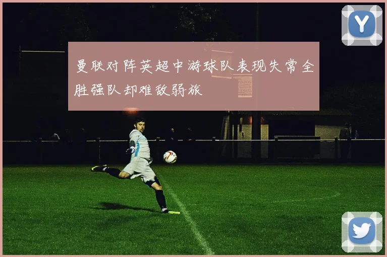 曼联对阵英超中游球队表现失常全胜强队却难敌弱旅