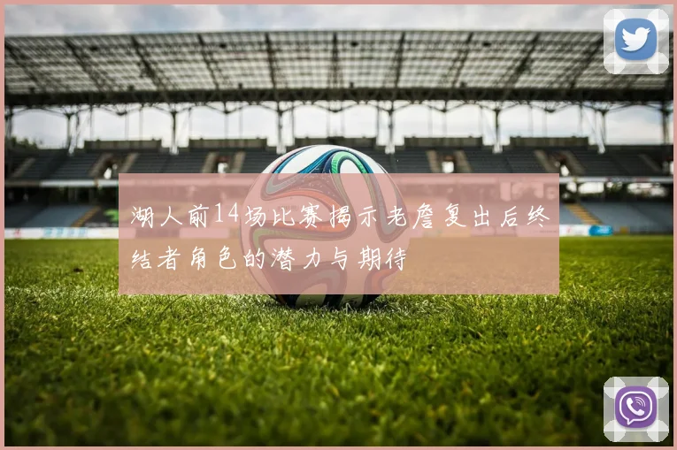 湖人前14场比赛揭示老詹复出后终结者角色的潜力与期待