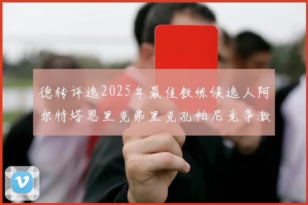 德转评选2025年最佳教练候选人阿尔特塔恩里克弗里克孔帕尼竞争激烈
