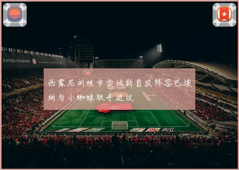 西蒙尼训练中尝试新首发阵容巴埃纳与小蜘蛛联手进攻