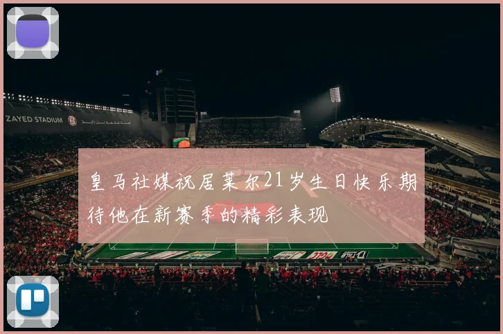 皇马社媒祝居莱尔21岁生日快乐期待他在新赛季的精彩表现