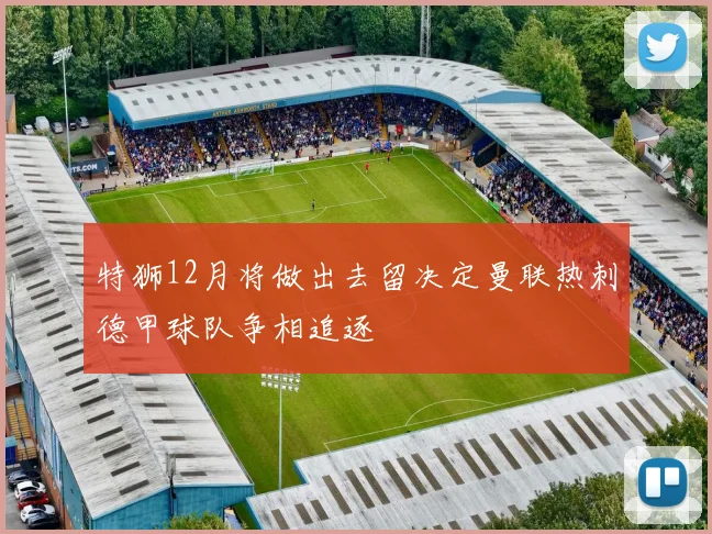 特狮12月将做出去留决定曼联热刺德甲球队争相追逐