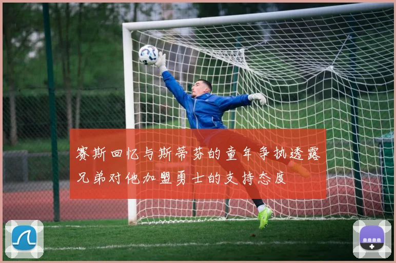 赛斯回忆与斯蒂芬的童年争执透露兄弟对他加盟勇士的支持态度