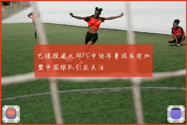 巴媒报道大邱FC中场布鲁诺或将加盟中国球队引发关注