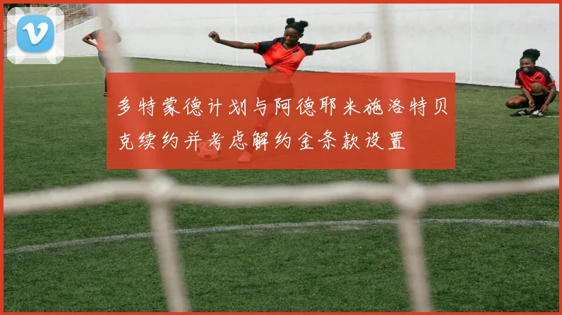 多特蒙德计划与阿德耶米施洛特贝克续约并考虑解约金条款设置