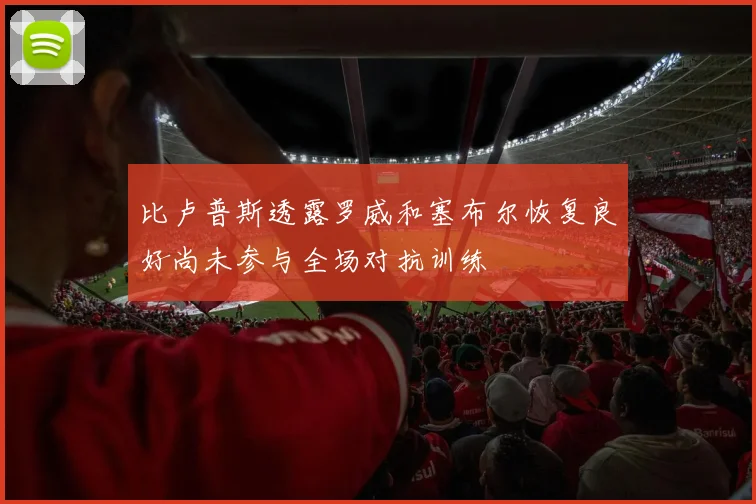 比卢普斯透露罗威和塞布尔恢复良好尚未参与全场对抗训练