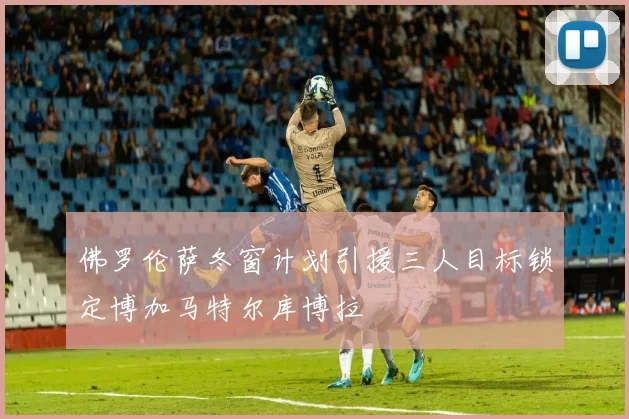 佛罗伦萨冬窗计划引援三人目标锁定博加马特尔库博拉