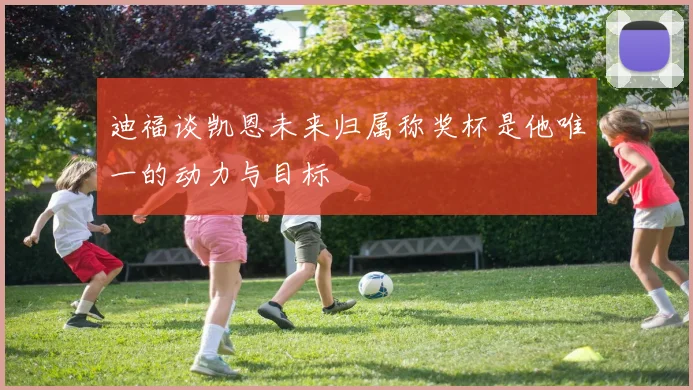 迪福谈凯恩未来归属称奖杯是他唯一的动力与目标