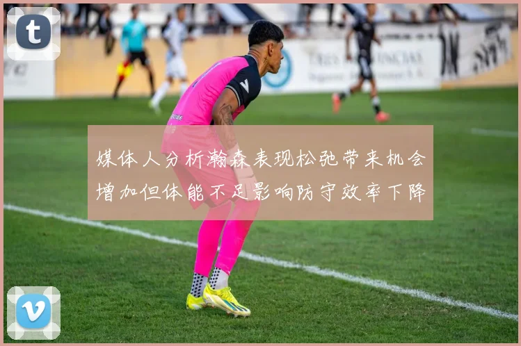 媒体人分析瀚森表现松弛带来机会增加但体能不足影响防守效率下降