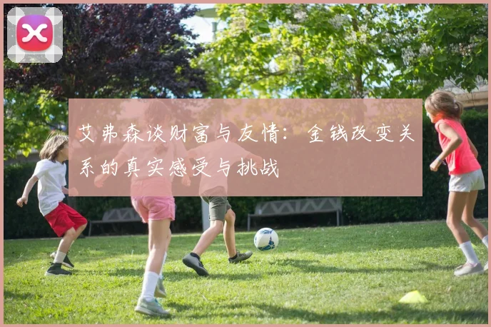艾弗森谈财富与友情：金钱改变关系的真实感受与挑战