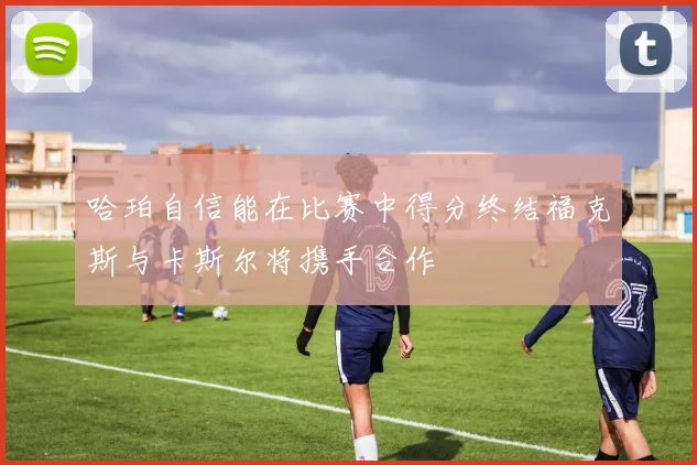 哈珀自信能在比赛中得分终结福克斯与卡斯尔将携手合作