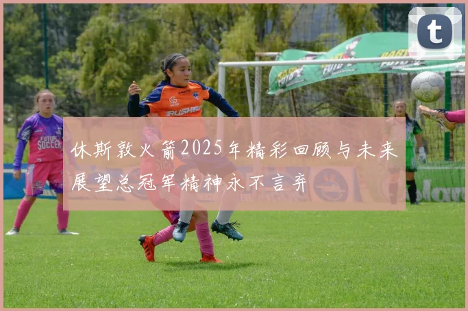 休斯敦火箭2025年精彩回顾与未来展望总冠军精神永不言弃
