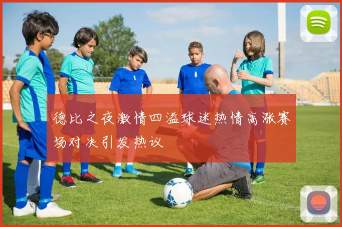 德比之夜激情四溢球迷热情高涨赛场对决引发热议