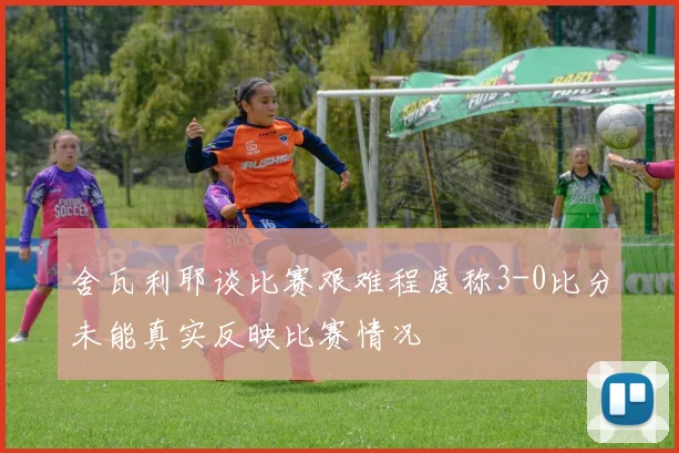 舍瓦利耶谈比赛艰难程度称3-0比分未能真实反映比赛情况