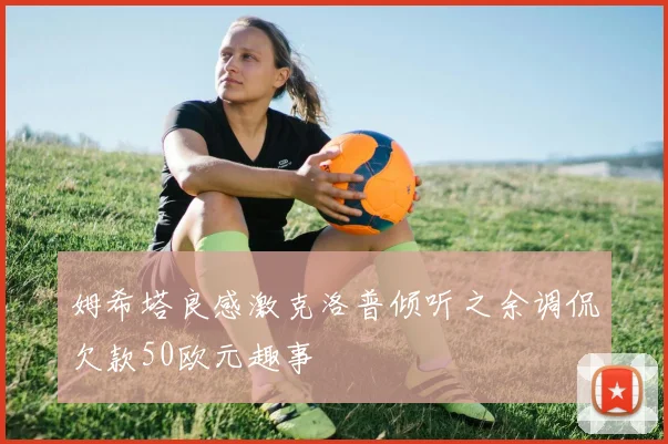 姆希塔良感激克洛普倾听之余调侃欠款50欧元趣事