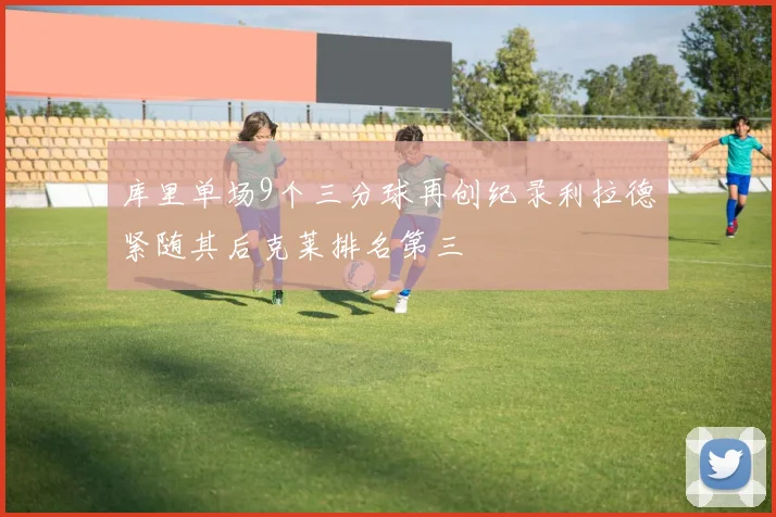 库里单场9个三分球再创纪录利拉德紧随其后克莱排名第三