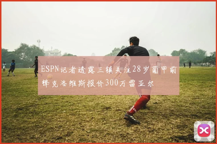 ESPN记者透露三镇关注28岁葡甲前锋克洛维斯报价300万雷亚尔