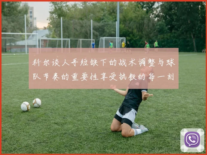 科尔谈人手短缺下的战术调整与球队节奏的重要性享受执教的每一刻