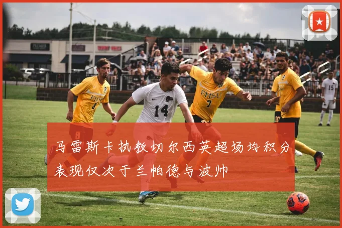 马雷斯卡执教切尔西英超场均积分表现仅次于兰帕德与波帅
