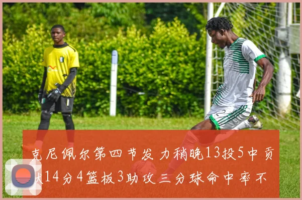 克尼佩尔第四节发力稍晚13投5中贡献14分4篮板3助攻三分球命中率不佳