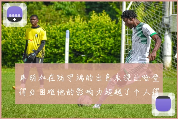 库明加在防守端的出色表现让哈登得分困难他的影响力超越了个人得分