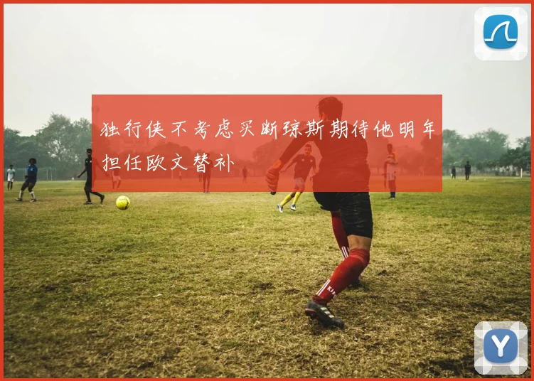 独行侠不考虑买断琼斯期待他明年担任欧文替补