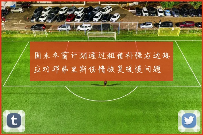 国米冬窗计划通过租借补强右边路应对邓弗里斯伤情恢复缓慢问题
