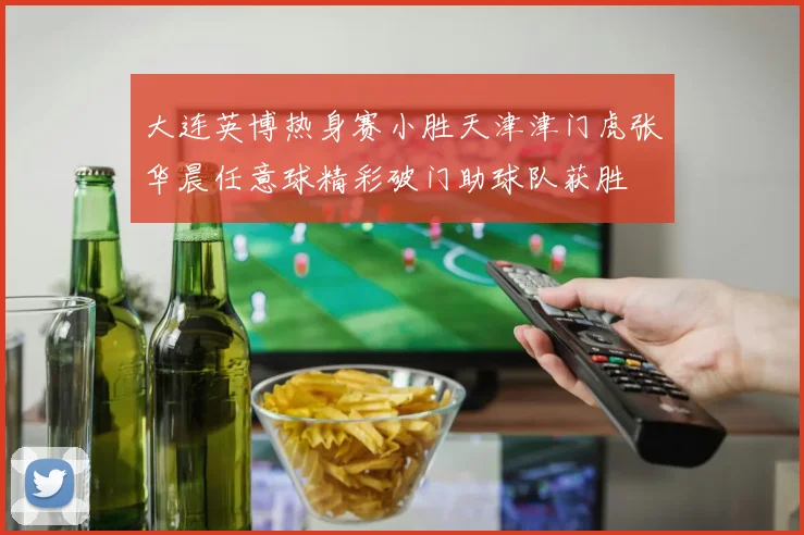 大连英博热身赛小胜天津津门虎张华晨任意球精彩破门助球队获胜