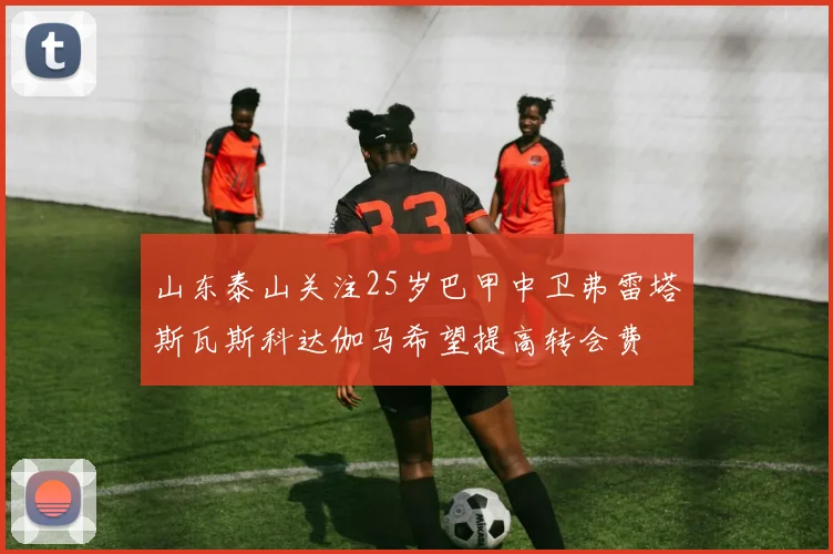 山东泰山关注25岁巴甲中卫弗雷塔斯瓦斯科达伽马希望提高转会费